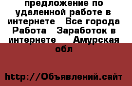 предложение по удаленной работе в интернете - Все города Работа » Заработок в интернете   . Амурская обл.